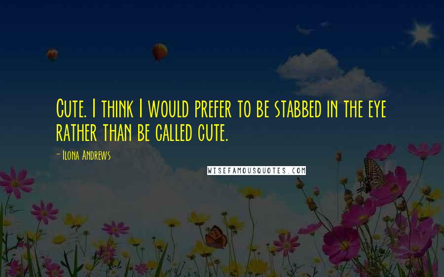 Ilona Andrews Quotes: Cute. I think I would prefer to be stabbed in the eye rather than be called cute.