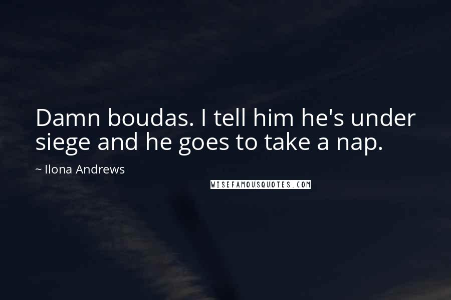 Ilona Andrews Quotes: Damn boudas. I tell him he's under siege and he goes to take a nap.