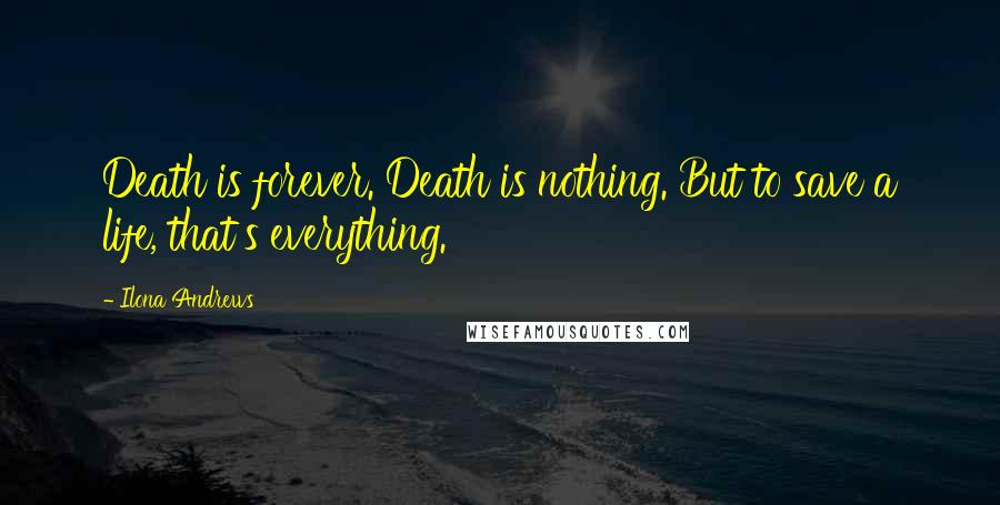 Ilona Andrews Quotes: Death is forever. Death is nothing. But to save a life, that's everything.