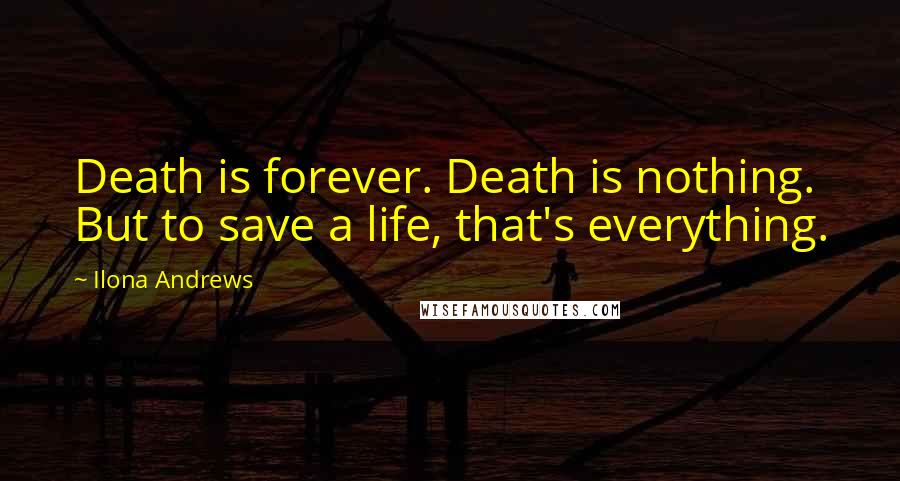 Ilona Andrews Quotes: Death is forever. Death is nothing. But to save a life, that's everything.