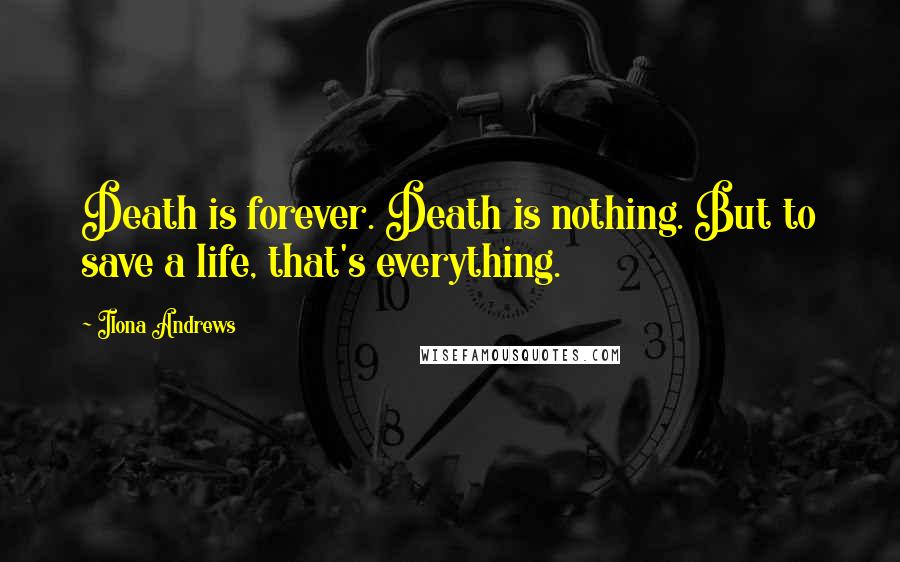 Ilona Andrews Quotes: Death is forever. Death is nothing. But to save a life, that's everything.