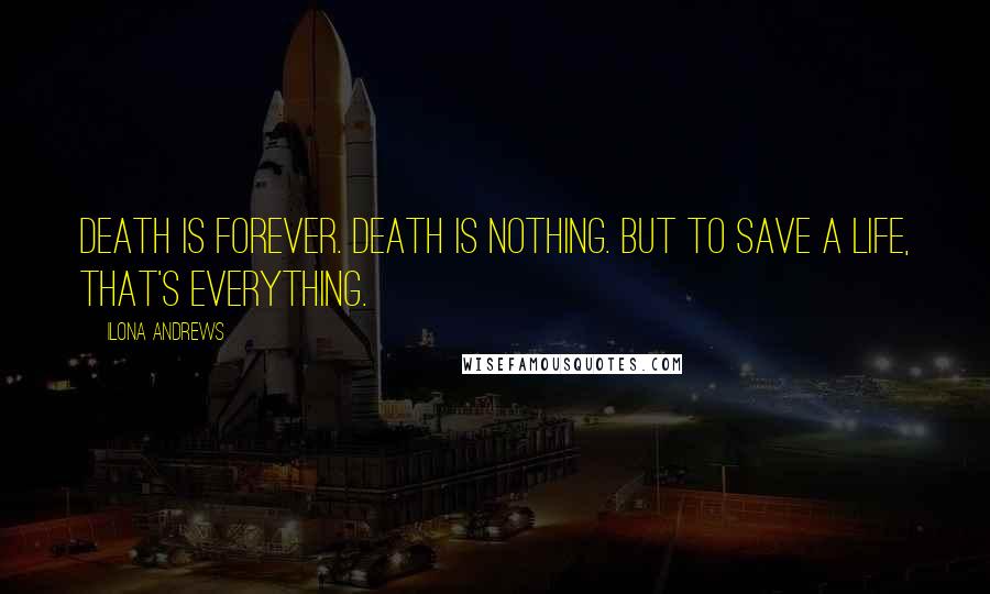 Ilona Andrews Quotes: Death is forever. Death is nothing. But to save a life, that's everything.