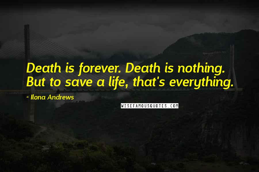 Ilona Andrews Quotes: Death is forever. Death is nothing. But to save a life, that's everything.