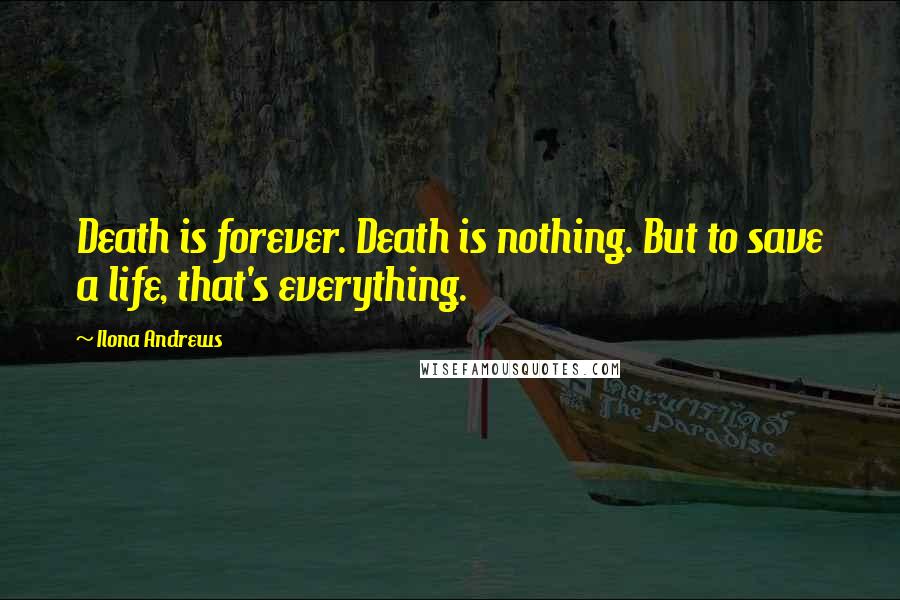 Ilona Andrews Quotes: Death is forever. Death is nothing. But to save a life, that's everything.