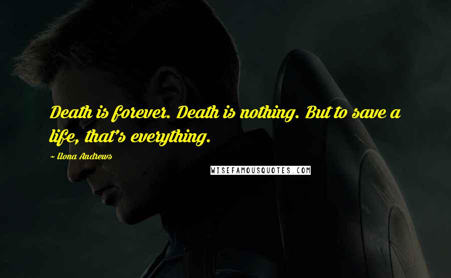 Ilona Andrews Quotes: Death is forever. Death is nothing. But to save a life, that's everything.