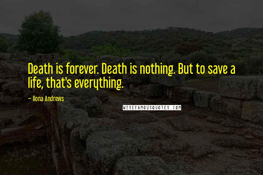 Ilona Andrews Quotes: Death is forever. Death is nothing. But to save a life, that's everything.