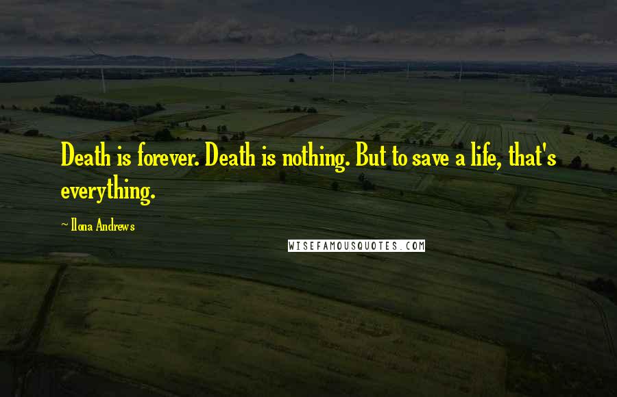 Ilona Andrews Quotes: Death is forever. Death is nothing. But to save a life, that's everything.