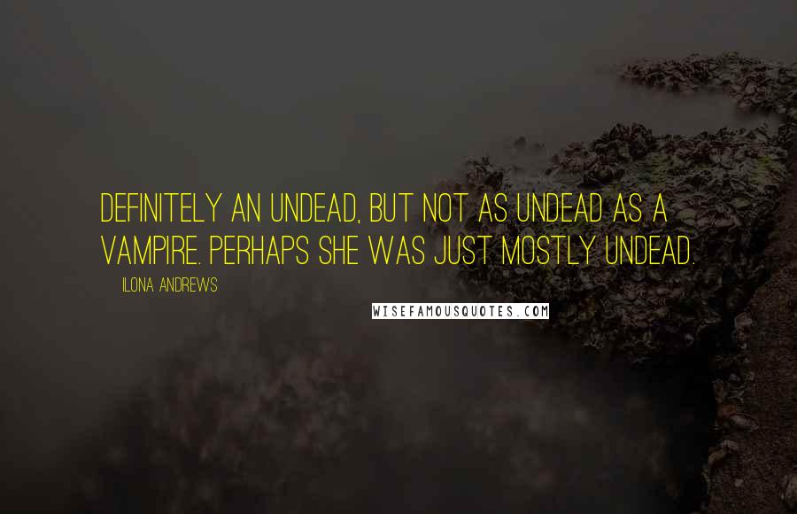Ilona Andrews Quotes: Definitely an undead, but not as undead as a vampire. Perhaps she was just mostly undead.
