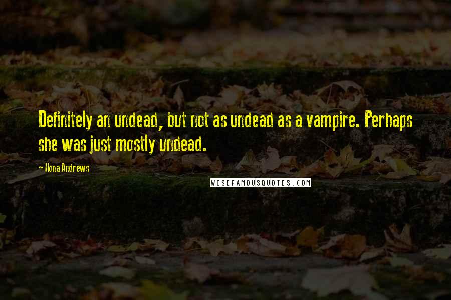 Ilona Andrews Quotes: Definitely an undead, but not as undead as a vampire. Perhaps she was just mostly undead.