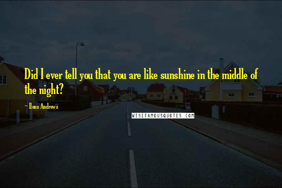 Ilona Andrews Quotes: Did I ever tell you that you are like sunshine in the middle of the night?