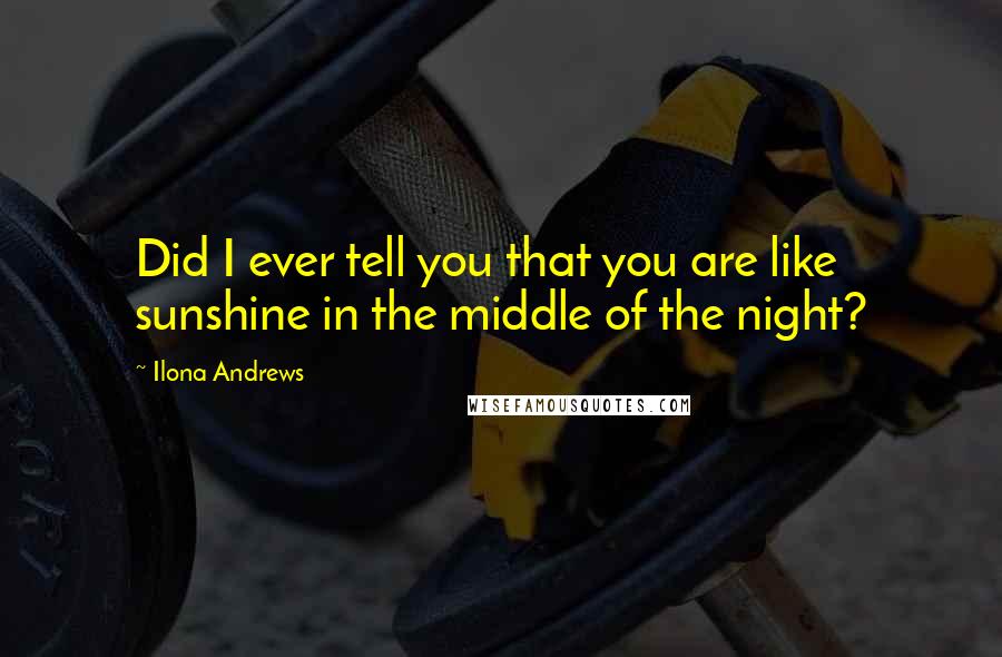 Ilona Andrews Quotes: Did I ever tell you that you are like sunshine in the middle of the night?