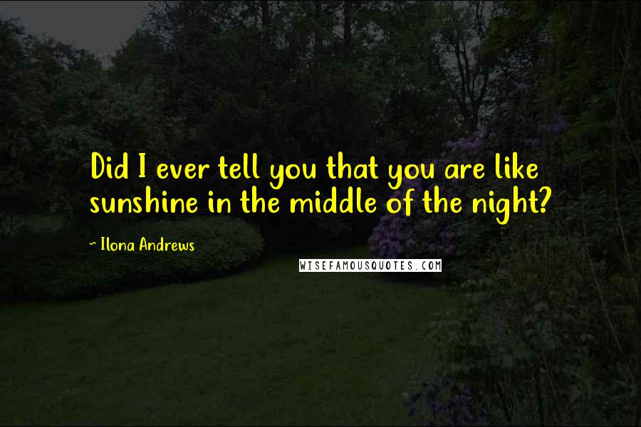 Ilona Andrews Quotes: Did I ever tell you that you are like sunshine in the middle of the night?
