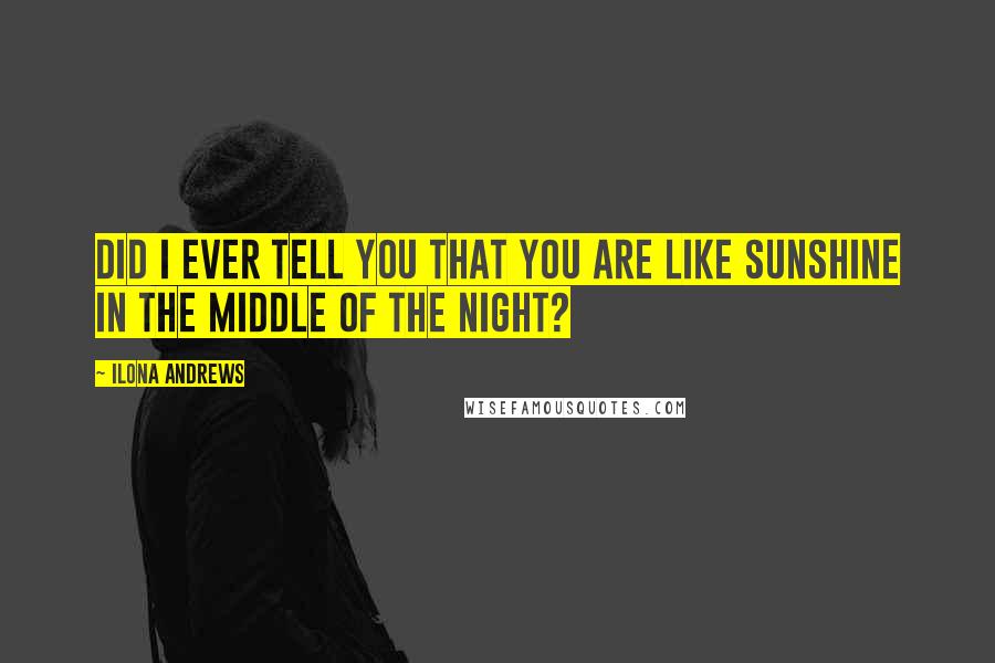 Ilona Andrews Quotes: Did I ever tell you that you are like sunshine in the middle of the night?