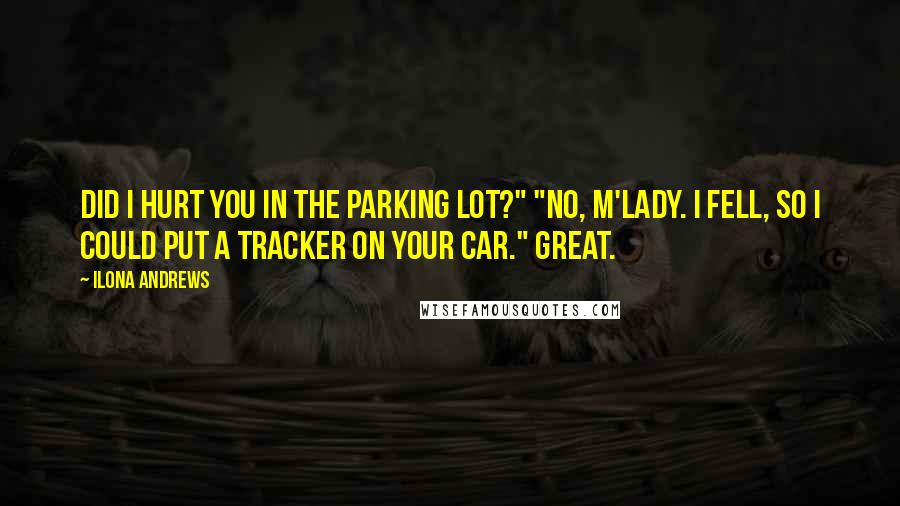 Ilona Andrews Quotes: Did I hurt you in the parking lot?" "No, m'lady. I fell, so I could put a tracker on your car." Great.