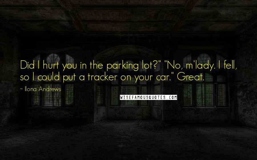 Ilona Andrews Quotes: Did I hurt you in the parking lot?" "No, m'lady. I fell, so I could put a tracker on your car." Great.