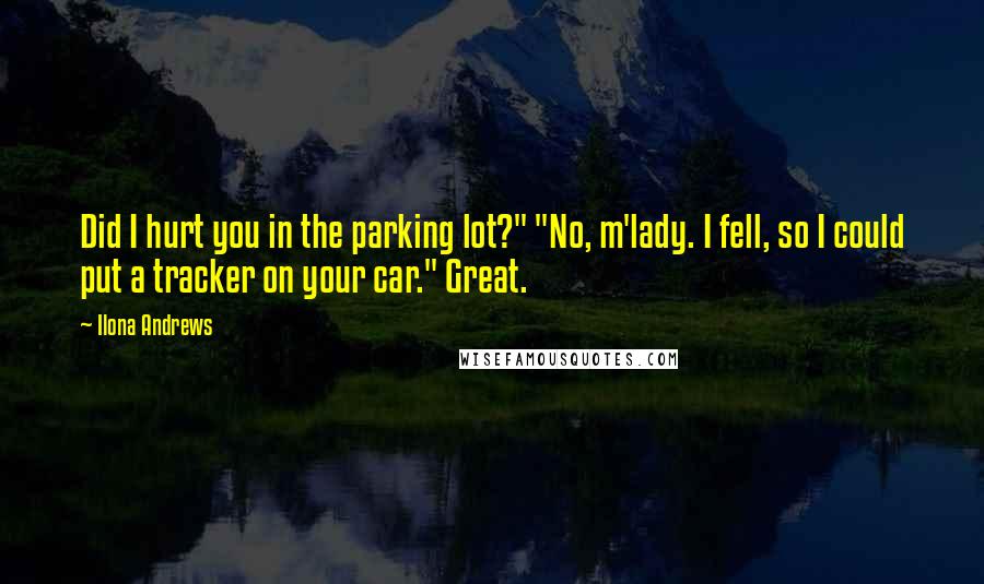 Ilona Andrews Quotes: Did I hurt you in the parking lot?" "No, m'lady. I fell, so I could put a tracker on your car." Great.