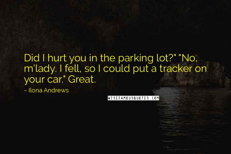 Ilona Andrews Quotes: Did I hurt you in the parking lot?" "No, m'lady. I fell, so I could put a tracker on your car." Great.