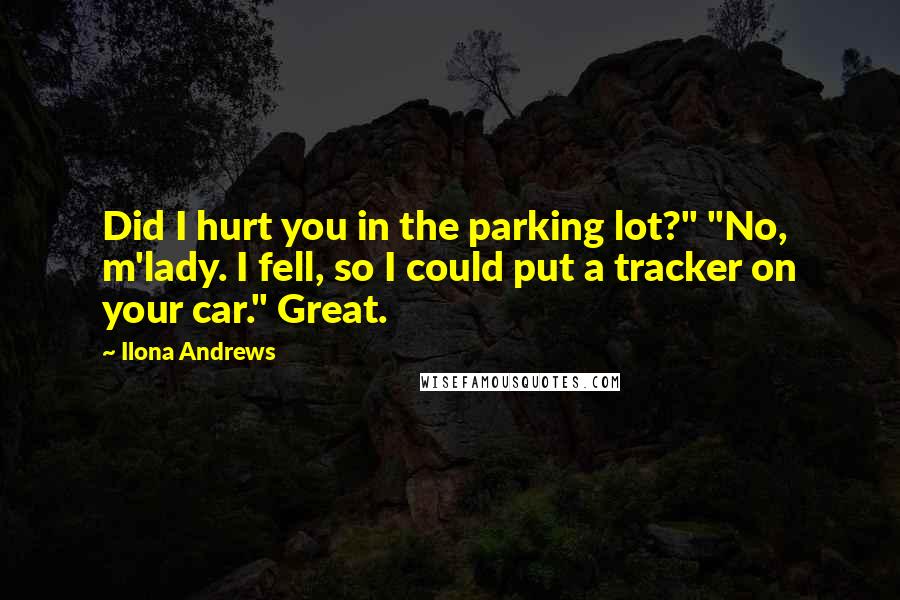 Ilona Andrews Quotes: Did I hurt you in the parking lot?" "No, m'lady. I fell, so I could put a tracker on your car." Great.