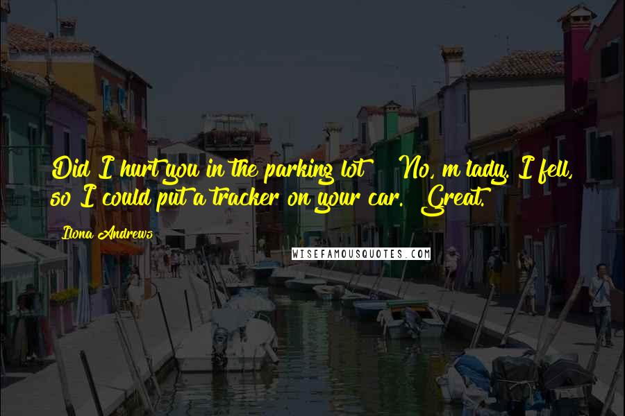 Ilona Andrews Quotes: Did I hurt you in the parking lot?" "No, m'lady. I fell, so I could put a tracker on your car." Great.