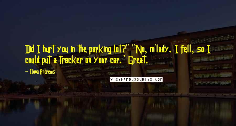 Ilona Andrews Quotes: Did I hurt you in the parking lot?" "No, m'lady. I fell, so I could put a tracker on your car." Great.