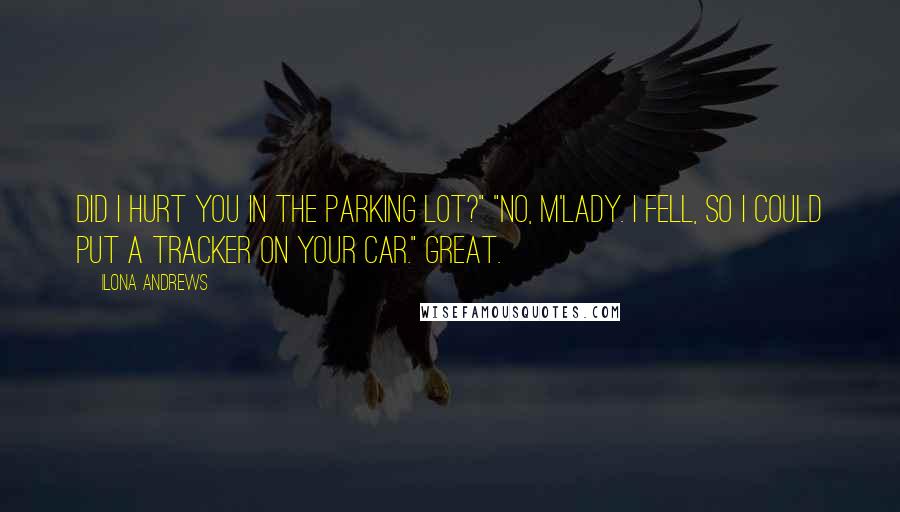 Ilona Andrews Quotes: Did I hurt you in the parking lot?" "No, m'lady. I fell, so I could put a tracker on your car." Great.