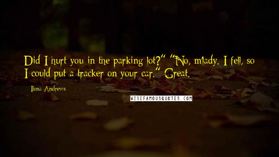 Ilona Andrews Quotes: Did I hurt you in the parking lot?" "No, m'lady. I fell, so I could put a tracker on your car." Great.
