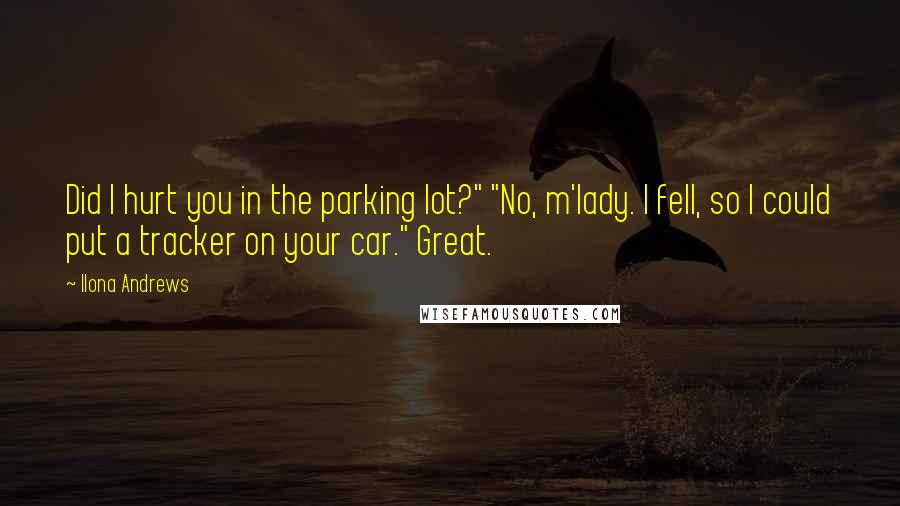Ilona Andrews Quotes: Did I hurt you in the parking lot?" "No, m'lady. I fell, so I could put a tracker on your car." Great.