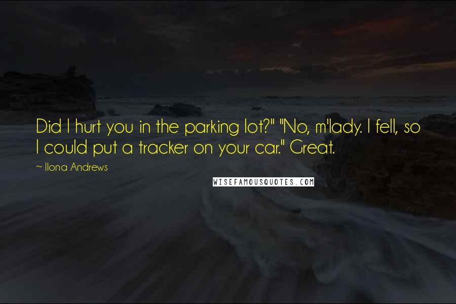 Ilona Andrews Quotes: Did I hurt you in the parking lot?" "No, m'lady. I fell, so I could put a tracker on your car." Great.