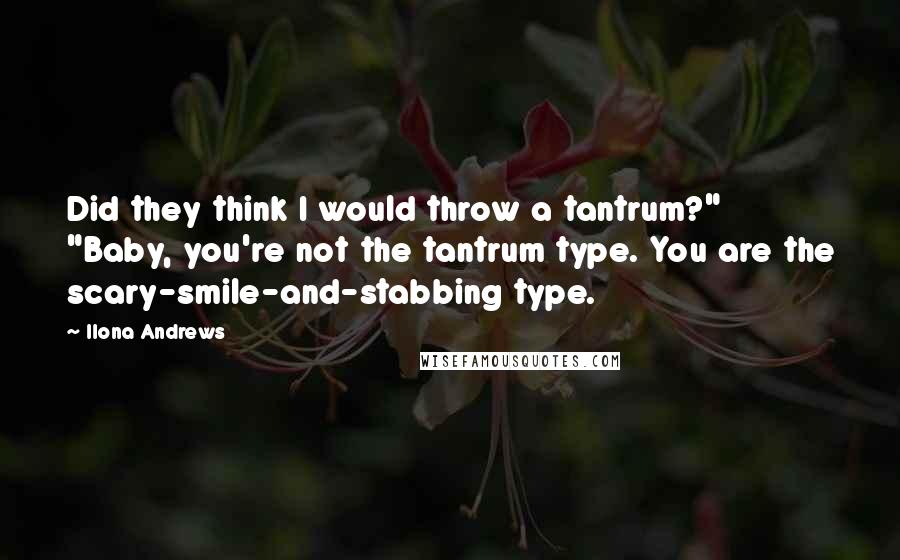 Ilona Andrews Quotes: Did they think I would throw a tantrum?" "Baby, you're not the tantrum type. You are the scary-smile-and-stabbing type.