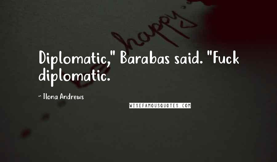 Ilona Andrews Quotes: Diplomatic," Barabas said. "Fuck diplomatic.