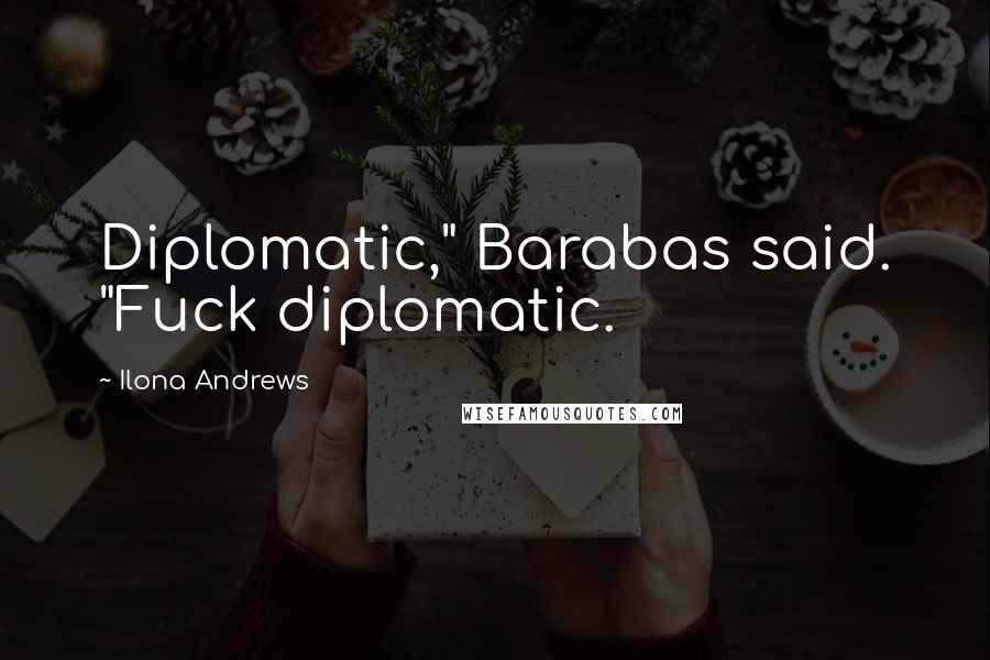 Ilona Andrews Quotes: Diplomatic," Barabas said. "Fuck diplomatic.