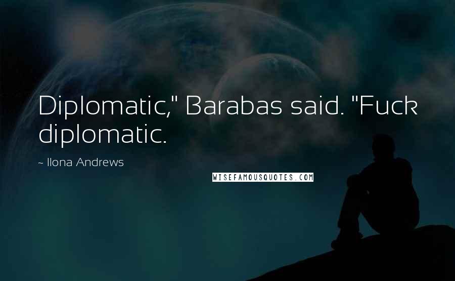 Ilona Andrews Quotes: Diplomatic," Barabas said. "Fuck diplomatic.