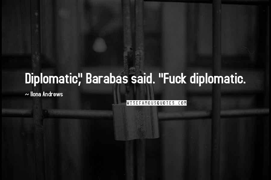 Ilona Andrews Quotes: Diplomatic," Barabas said. "Fuck diplomatic.