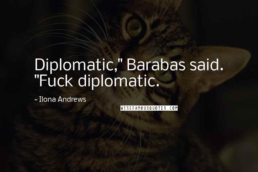 Ilona Andrews Quotes: Diplomatic," Barabas said. "Fuck diplomatic.