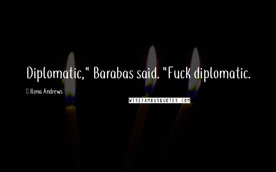 Ilona Andrews Quotes: Diplomatic," Barabas said. "Fuck diplomatic.