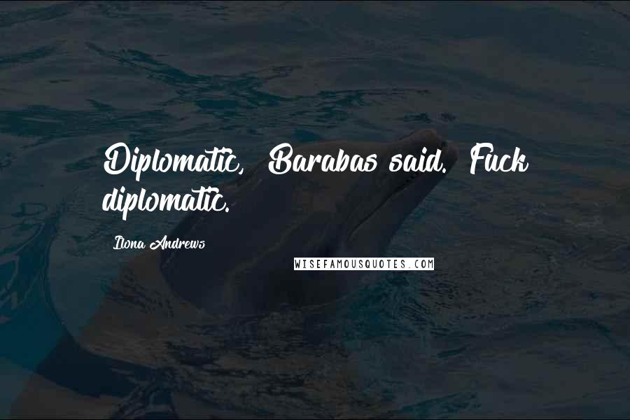 Ilona Andrews Quotes: Diplomatic," Barabas said. "Fuck diplomatic.