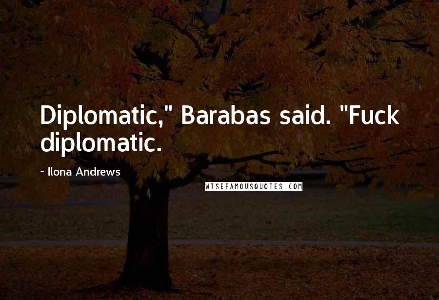 Ilona Andrews Quotes: Diplomatic," Barabas said. "Fuck diplomatic.