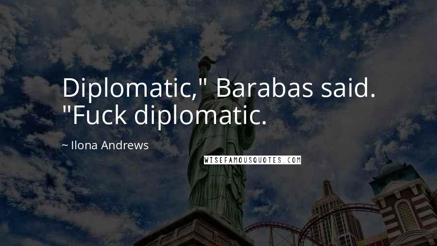 Ilona Andrews Quotes: Diplomatic," Barabas said. "Fuck diplomatic.