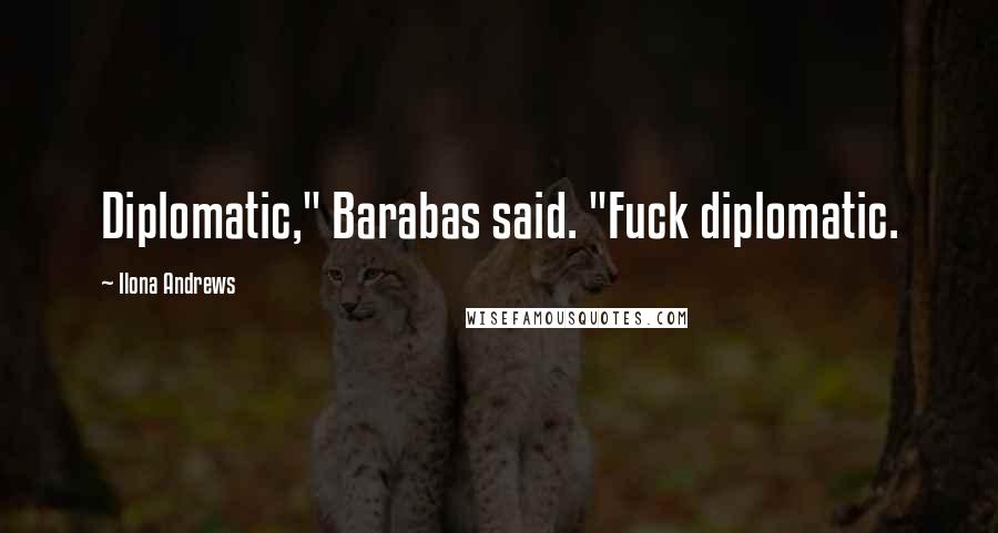 Ilona Andrews Quotes: Diplomatic," Barabas said. "Fuck diplomatic.