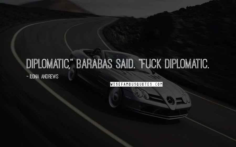 Ilona Andrews Quotes: Diplomatic," Barabas said. "Fuck diplomatic.