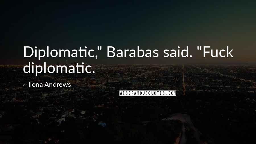 Ilona Andrews Quotes: Diplomatic," Barabas said. "Fuck diplomatic.