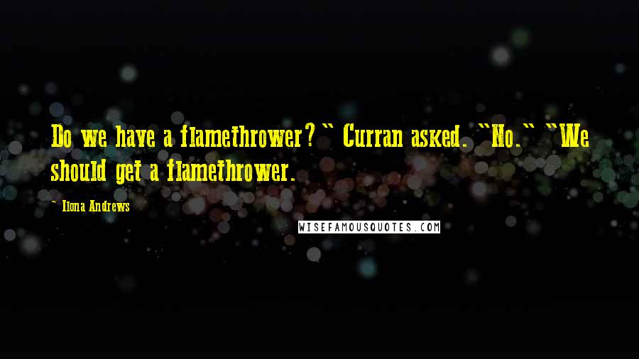 Ilona Andrews Quotes: Do we have a flamethrower?" Curran asked. "No." "We should get a flamethrower.