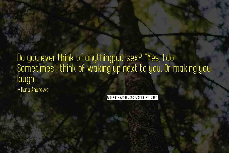 Ilona Andrews Quotes: Do you ever think of anythingbut sex?""Yes, I do. Sometimes I think of waking up next to you. Or making you laugh.