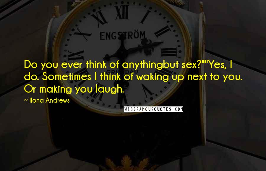Ilona Andrews Quotes: Do you ever think of anythingbut sex?""Yes, I do. Sometimes I think of waking up next to you. Or making you laugh.