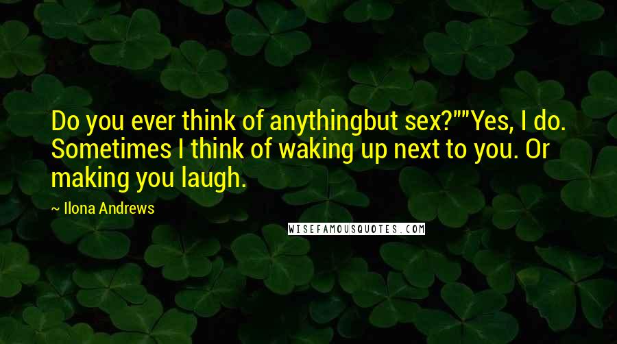 Ilona Andrews Quotes: Do you ever think of anythingbut sex?""Yes, I do. Sometimes I think of waking up next to you. Or making you laugh.