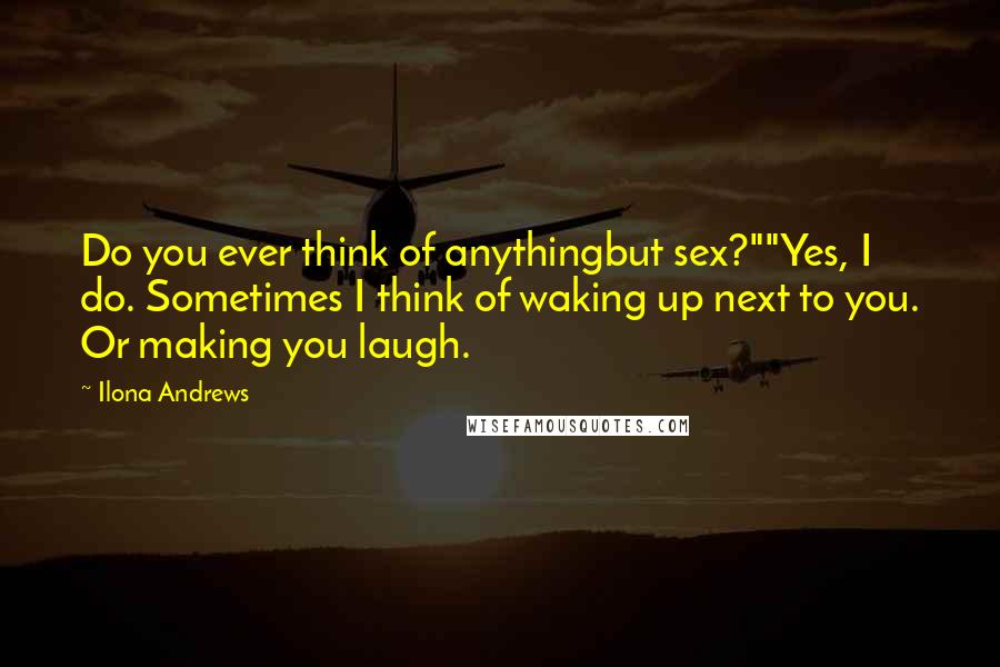 Ilona Andrews Quotes: Do you ever think of anythingbut sex?""Yes, I do. Sometimes I think of waking up next to you. Or making you laugh.