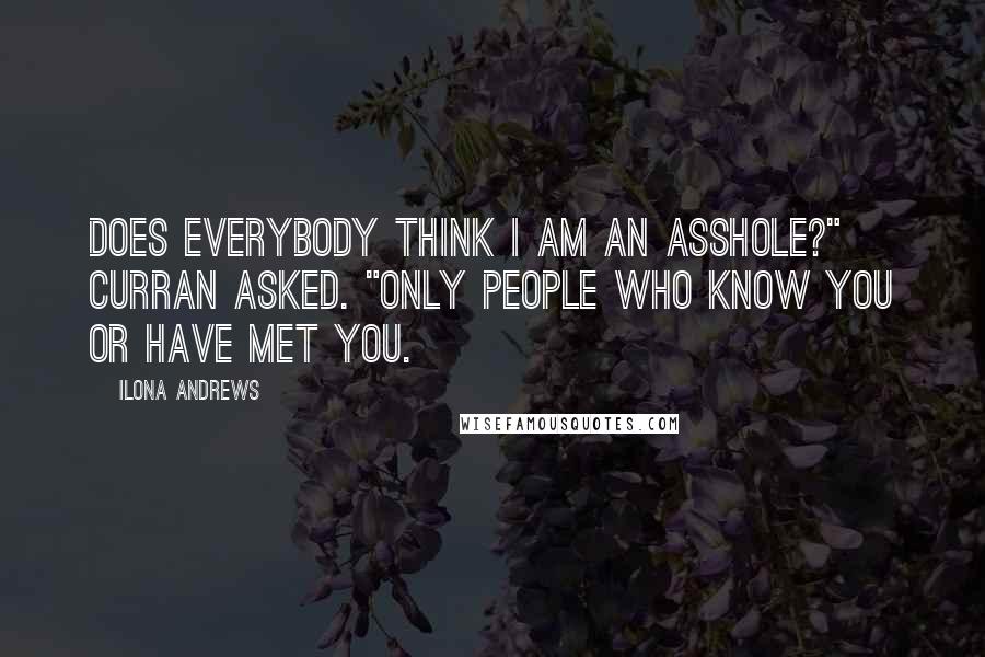 Ilona Andrews Quotes: DOES EVERYBODY THINK I am an asshole?" Curran asked. "Only people who know you or have met you.