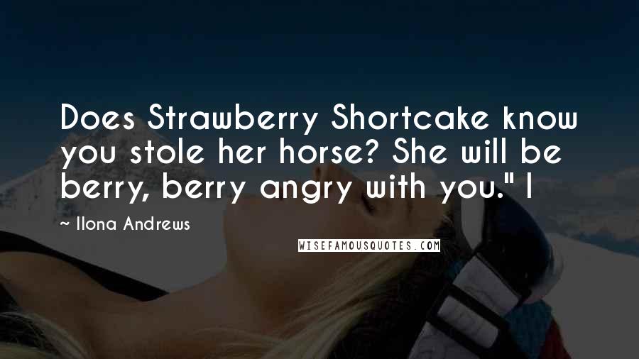 Ilona Andrews Quotes: Does Strawberry Shortcake know you stole her horse? She will be berry, berry angry with you." I
