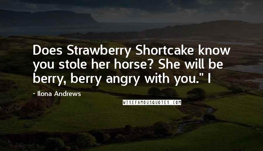 Ilona Andrews Quotes: Does Strawberry Shortcake know you stole her horse? She will be berry, berry angry with you." I