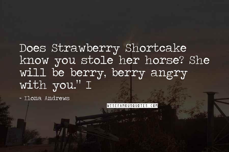 Ilona Andrews Quotes: Does Strawberry Shortcake know you stole her horse? She will be berry, berry angry with you." I